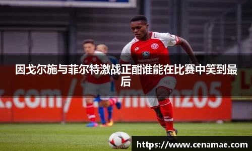 因戈尔施与菲尔特激战正酣谁能在比赛中笑到最后